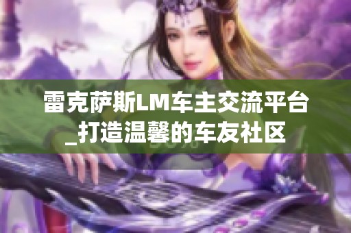 雷克萨斯LM车主交流平台_打造温馨的车友社区