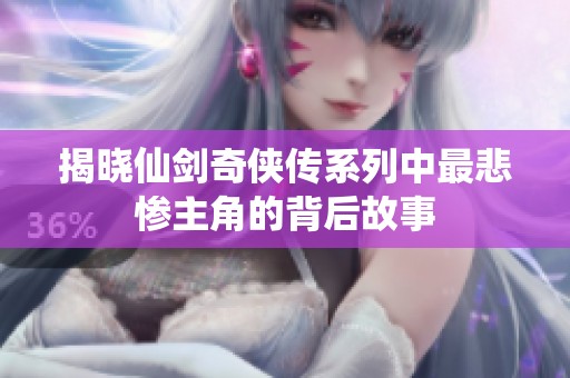 揭晓仙剑奇侠传系列中最悲惨主角的背后故事