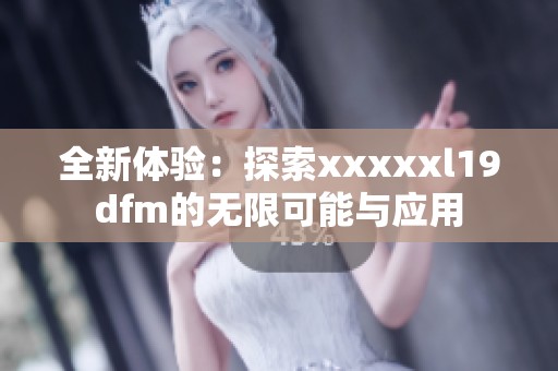 全新体验：探索xxxxxl19dfm的无限可能与应用