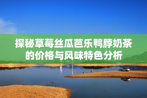 探秘草莓丝瓜芭乐鸭脖奶茶的价格与风味特色分析