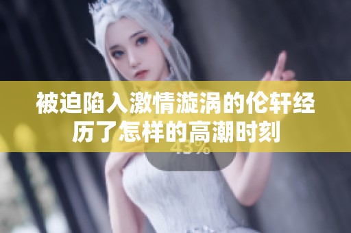 被迫陷入激情漩涡的伦轩经历了怎样的高潮时刻