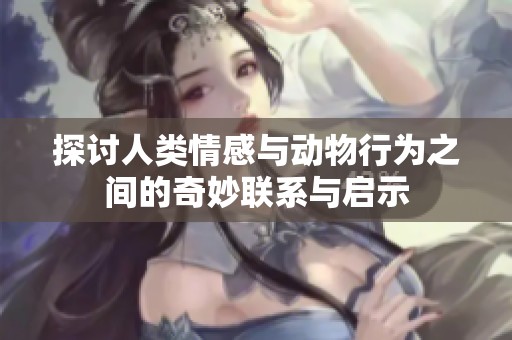 探讨人类情感与动物行为之间的奇妙联系与启示