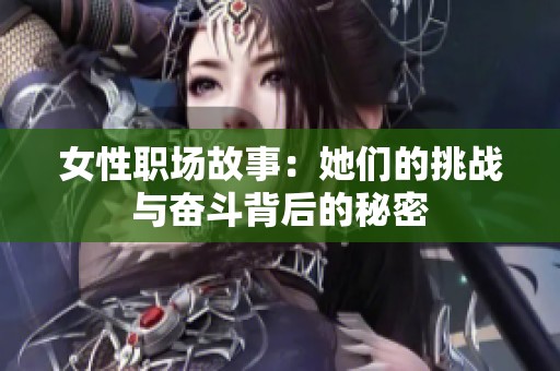 女性职场故事：她们的挑战与奋斗背后的秘密
