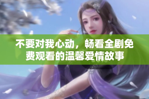 不要对我心动，畅看全剧免费观看的温馨爱情故事
