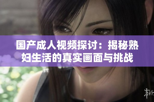 国产成人视频探讨：揭秘熟妇生活的真实画面与挑战