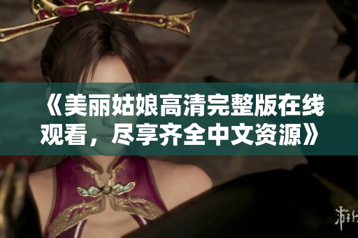 《美丽姑娘高清完整版在线观看，尽享齐全中文资源》