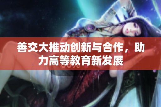善交大推动创新与合作，助力高等教育新发展