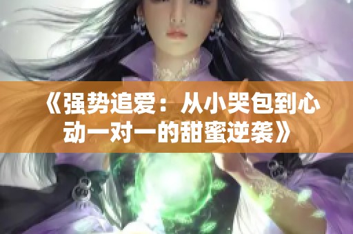 《强势追爱：从小哭包到心动一对一的甜蜜逆袭》