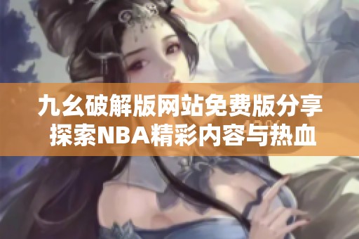 九幺破解版网站免费版分享 探索NBA精彩内容与热血赛事