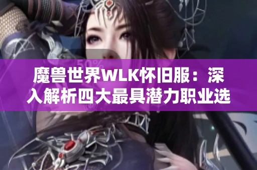 魔兽世界WLK怀旧服：深入解析四大最具潜力职业选取