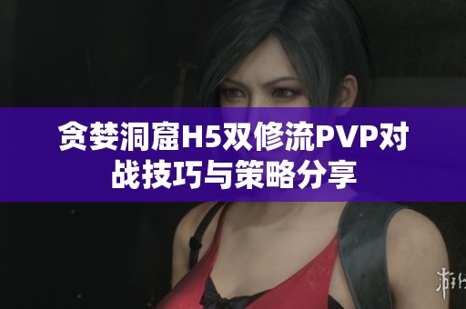 贪婪洞窟H5双修流PVP对战技巧与策略分享