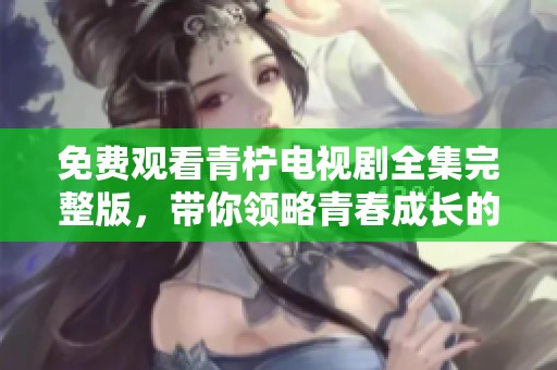 免费观看青柠电视剧全集完整版，带你领略青春成长的故事