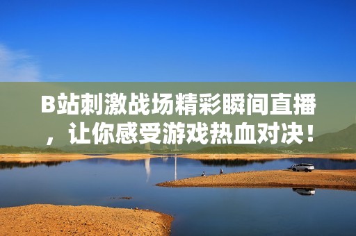 B站刺激战场精彩瞬间直播，让你感受游戏热血对决！