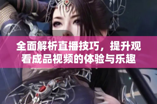 全面解析直播技巧，提升观看成品视频的体验与乐趣
