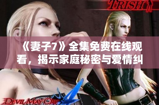 《妻子7》全集免费在线观看，揭示家庭秘密与爱情纠葛的故事