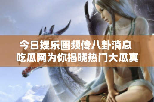 今日娱乐圈频传八卦消息 吃瓜网为你揭晓热门大瓜真相