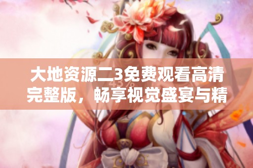 大地资源二3免费观看高清完整版，畅享视觉盛宴与精彩剧情