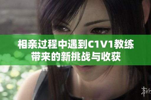 相亲过程中遇到C1V1教练带来的新挑战与收获