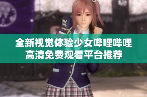 全新视觉体验少女哔哩哔哩高清免费观看平台推荐