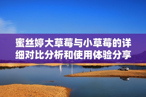 蜜丝婷大草莓与小草莓的详细对比分析和使用体验分享