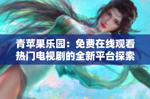 青苹果乐园：免费在线观看热门电视剧的全新平台探索