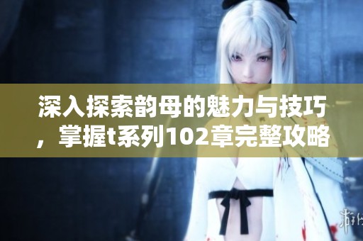 深入探索韵母的魅力与技巧，掌握t系列102章完整攻略
