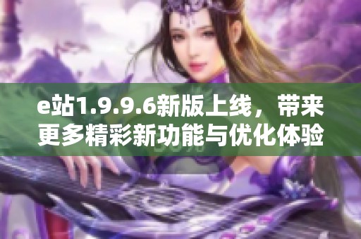 e站1.9.9.6新版上线，带来更多精彩新功能与优化体验