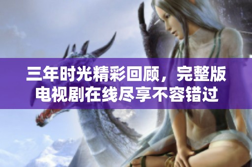 三年时光精彩回顾，完整版电视剧在线尽享不容错过
