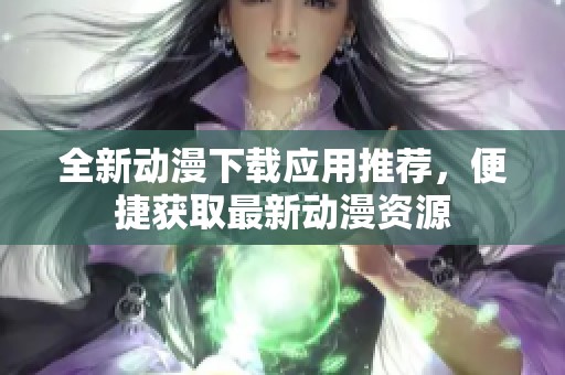 全新动漫下载应用推荐，便捷获取最新动漫资源
