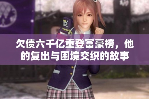 欠债六千亿重登富豪榜，他的复出与困境交织的故事