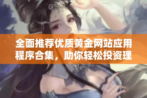 全面推荐优质黄金网站应用程序合集，助你轻松投资理财