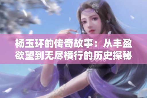 杨玉环的传奇故事：从丰盈欲望到无尽横行的历史探秘