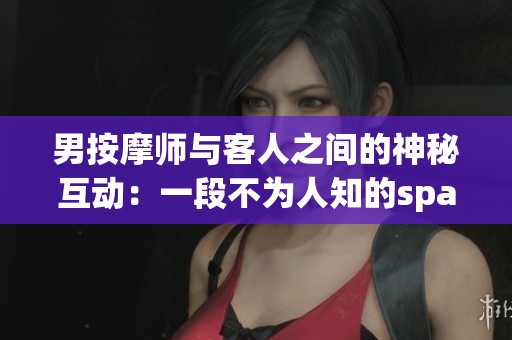 男按摩师与客人之间的神秘互动：一段不为人知的spa故事