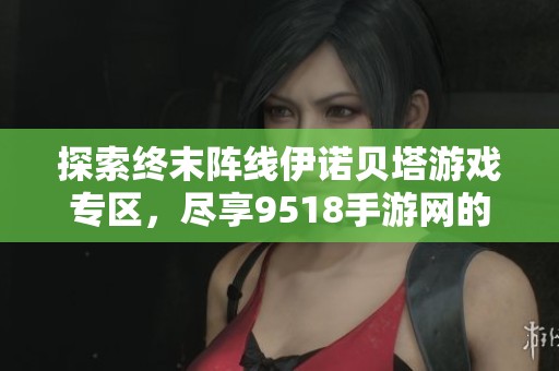 探索终末阵线伊诺贝塔游戏专区，尽享9518手游网的精彩内容