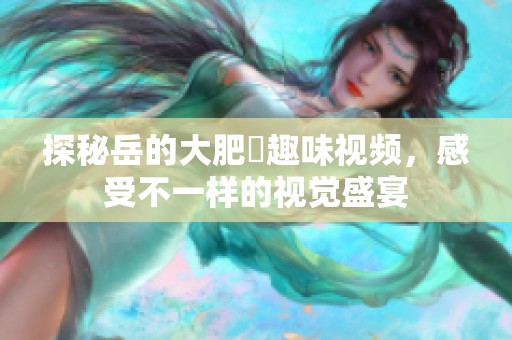 探秘岳的大肥坹趣味视频，感受不一样的视觉盛宴