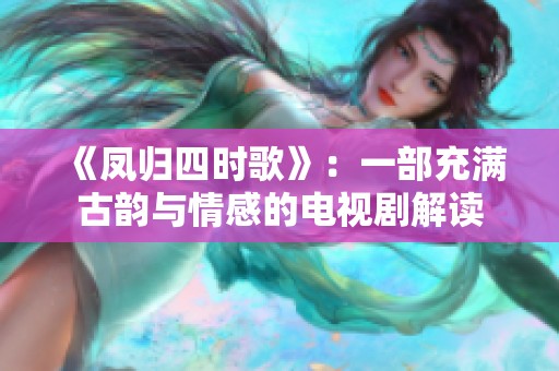 《凤归四时歌》：一部充满古韵与情感的电视剧解读