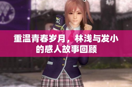重温青春岁月，林浅与发小的感人故事回顾