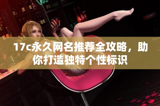 17c永久网名推荐全攻略，助你打造独特个性标识