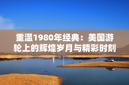 重温1980年经典：美国游轮上的辉煌岁月与精彩时刻