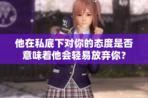 他在私底下对你的态度是否意味着他会轻易放弃你？