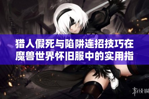 猎人假死与陷阱连招技巧在魔兽世界怀旧服中的实用指南