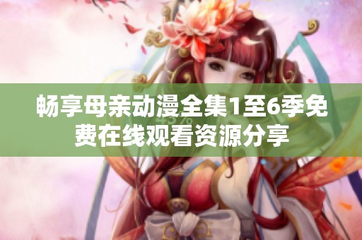 畅享母亲动漫全集1至6季免费在线观看资源分享