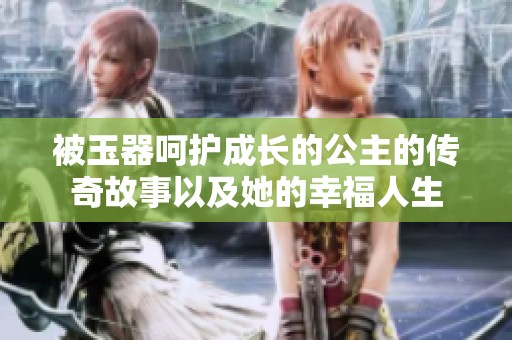 被玉器呵护成长的公主的传奇故事以及她的幸福人生
