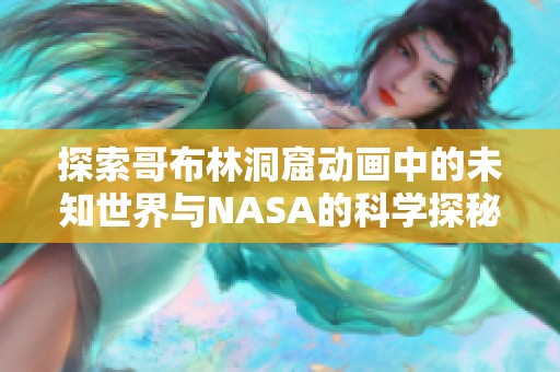 探索哥布林洞窟动画中的未知世界与NASA的科学探秘