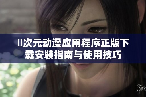 囧次元动漫应用程序正版下载安装指南与使用技巧