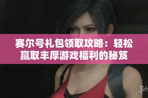 赛尔号礼包领取攻略：轻松赢取丰厚游戏福利的秘笈