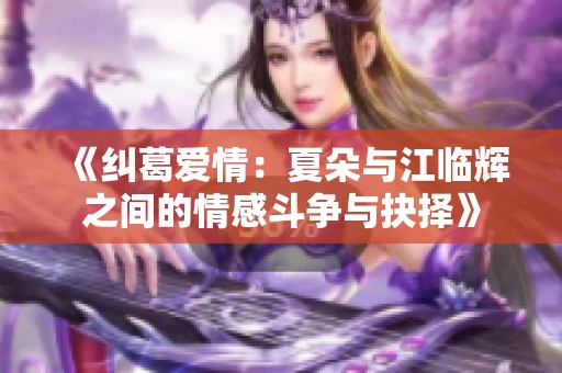 《纠葛爱情：夏朵与江临辉之间的情感斗争与抉择》