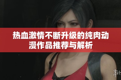 热血激情不断升级的纯肉动漫作品推荐与解析