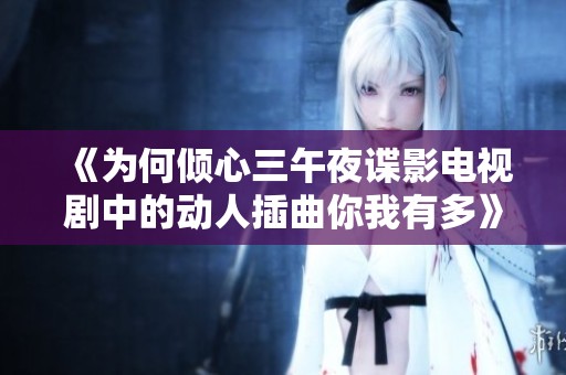 《为何倾心三午夜谍影电视剧中的动人插曲你我有多》