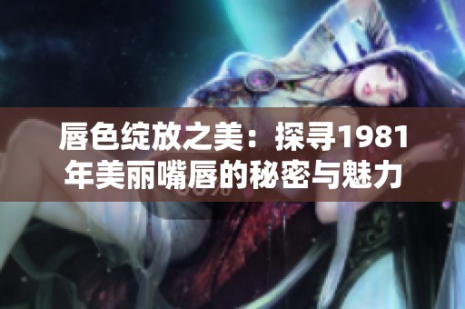 唇色绽放之美：探寻1981年美丽嘴唇的秘密与魅力